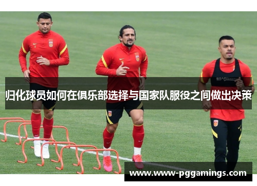 归化球员如何在俱乐部选择与国家队服役之间做出决策
