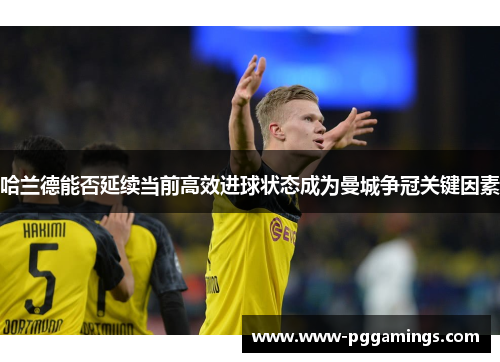 哈兰德能否延续当前高效进球状态成为曼城争冠关键因素 哈兰德能否延续当前高效进球状态成为曼城争冠关键因素