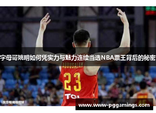 字母哥姚明如何凭实力与魅力连续当选NBA票王背后的秘密