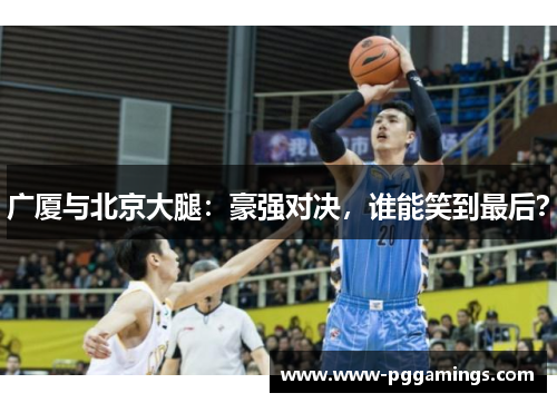 广厦与北京大腿：豪强对决，谁能笑到最后？