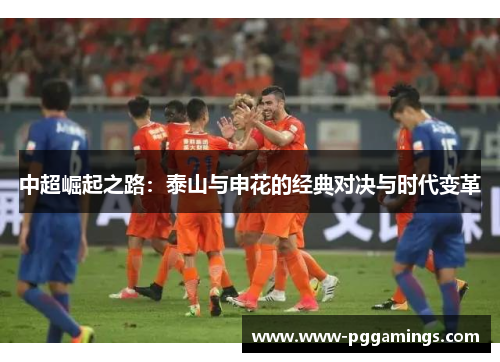 中超崛起之路:泰山与申花的经典对决与时代变革 中超崛起之路:泰山与申花的经典对决与时代变革