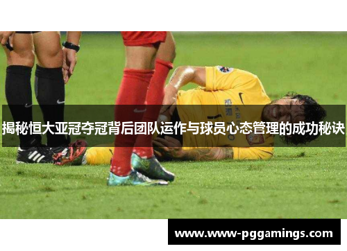 揭秘恒大亚冠夺冠背后团队运作与球员心态管理的成功秘诀