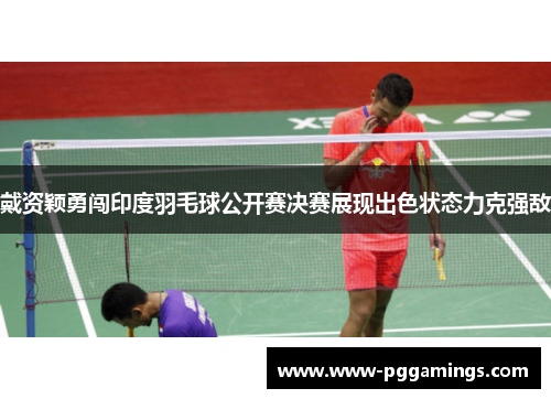 戴资颖勇闯印度羽毛球公开赛决赛展现出色状态力克强敌
