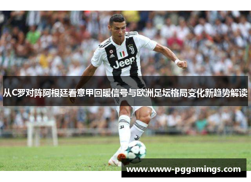 从C罗对阵阿根廷看意甲回暖信号与欧洲足坛格局变化新趋势解读 从C罗对阵阿根廷看意甲回暖信号与欧洲足坛格局变化新趋势解读