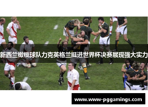 新西兰橄榄球队力克英格兰挺进世界杯决赛展现强大实力 新西兰橄榄球队力克英格兰挺进世界杯决赛展现强大实力