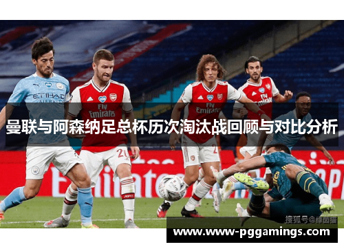 曼联与阿森纳足总杯历次淘汰战回顾与对比分析 曼联与阿森纳足总杯历次淘汰战回顾与对比分析