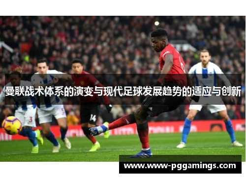 曼联战术体系的演变与现代足球发展趋势的适应与创新 曼联战术体系的演变与现代足球发展趋势的适应与创新