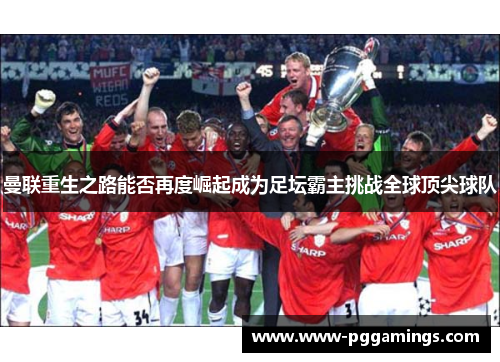 曼联重生之路能否再度崛起成为足坛霸主挑战全球顶尖球队 曼联重生之路能否再度崛起成为足坛霸主挑战全球顶尖球队