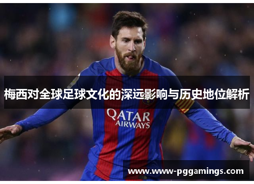 梅西对全球足球文化的深远影响与历史地位解析