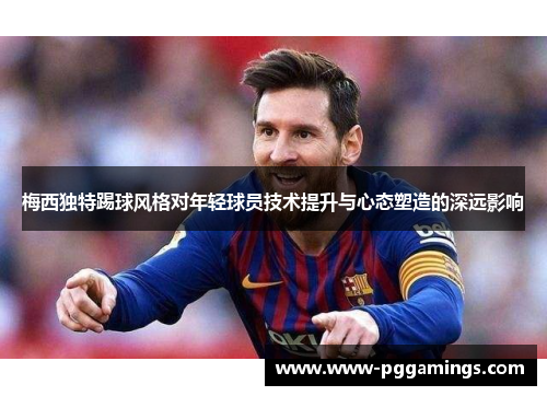 梅西独特踢球风格对年轻球员技术提升与心态塑造的深远影响