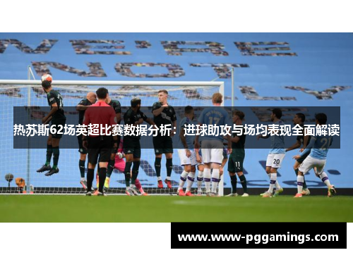 热苏斯62场英超比赛数据分析：进球助攻与场均表现全面解读