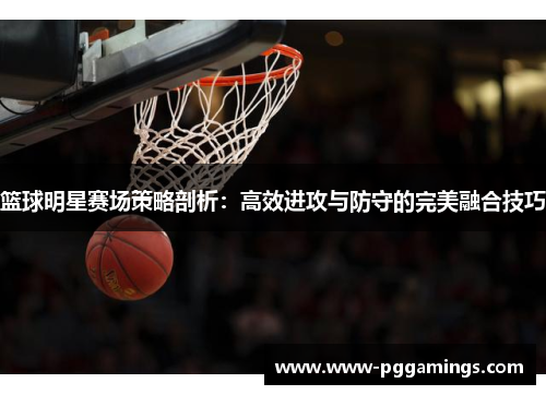 篮球明星赛场策略剖析：高效进攻与防守的完美融合技巧